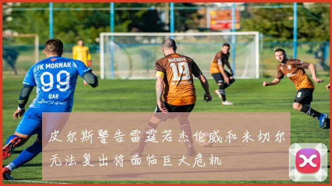 皮尔斯警告雷霆若杰伦威和米切尔无法复出将面临巨大危机