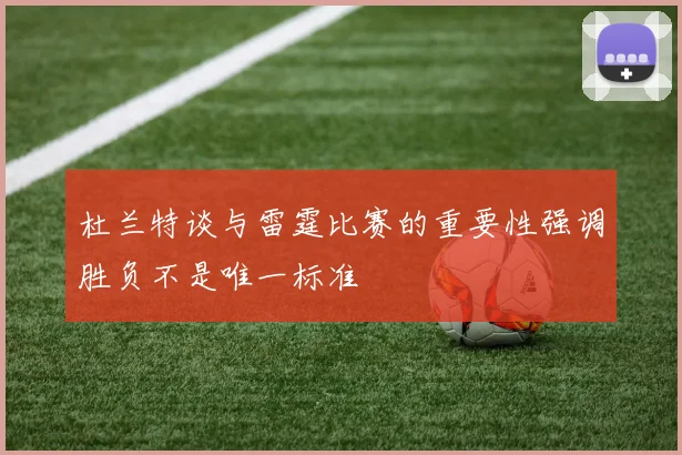 杜兰特谈与雷霆比赛的重要性强调胜负不是唯一标准